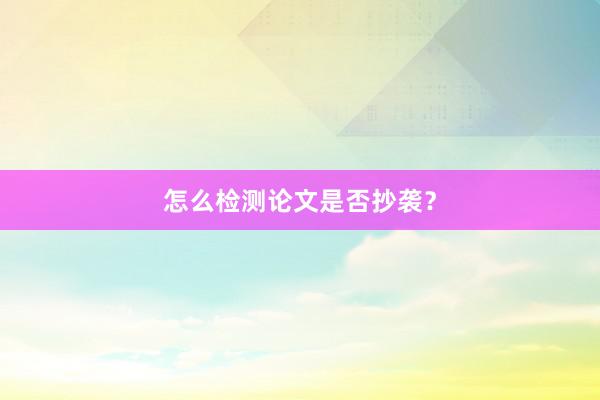 怎么检测论文是否抄袭？